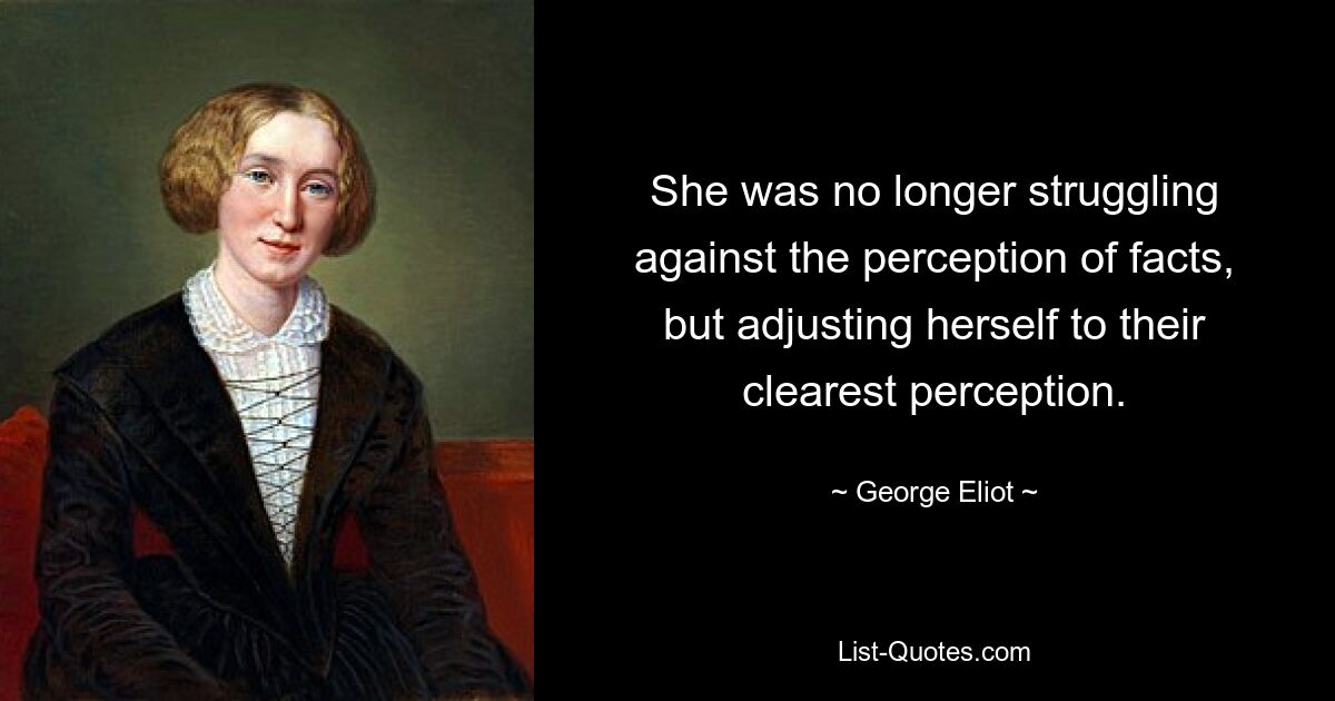 She was no longer struggling against the perception of facts, but adjusting herself to their clearest perception. — © George Eliot