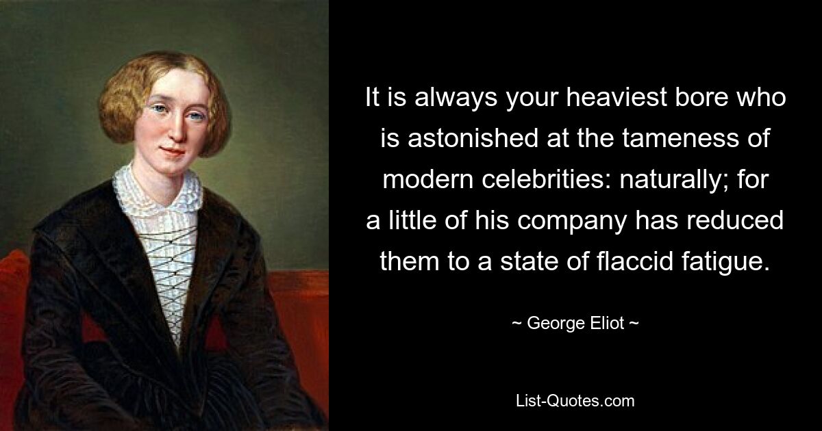 It is always your heaviest bore who is astonished at the tameness of modern celebrities: naturally; for a little of his company has reduced them to a state of flaccid fatigue. — © George Eliot