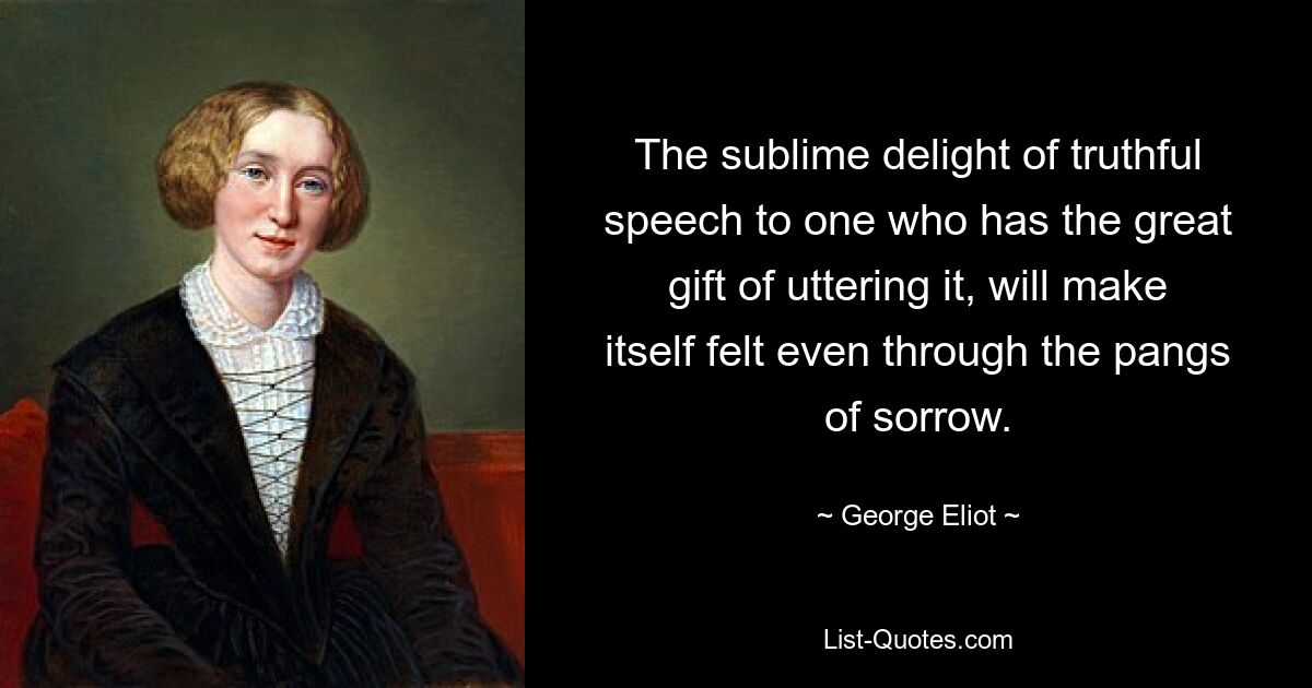 The sublime delight of truthful speech to one who has the great gift of uttering it, will make itself felt even through the pangs of sorrow. — © George Eliot