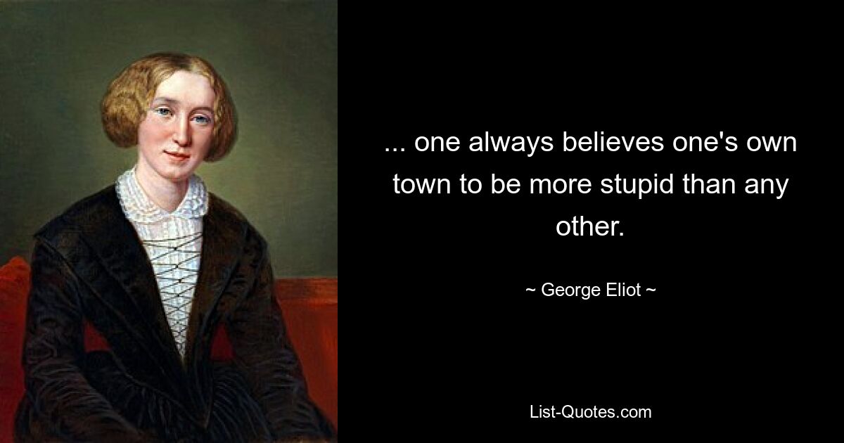 ... one always believes one's own town to be more stupid than any other. — © George Eliot