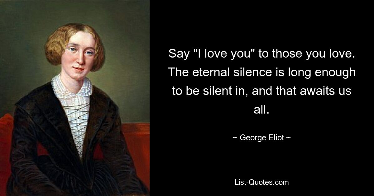 Say "I love you" to those you love. The eternal silence is long enough to be silent in, and that awaits us all. — © George Eliot