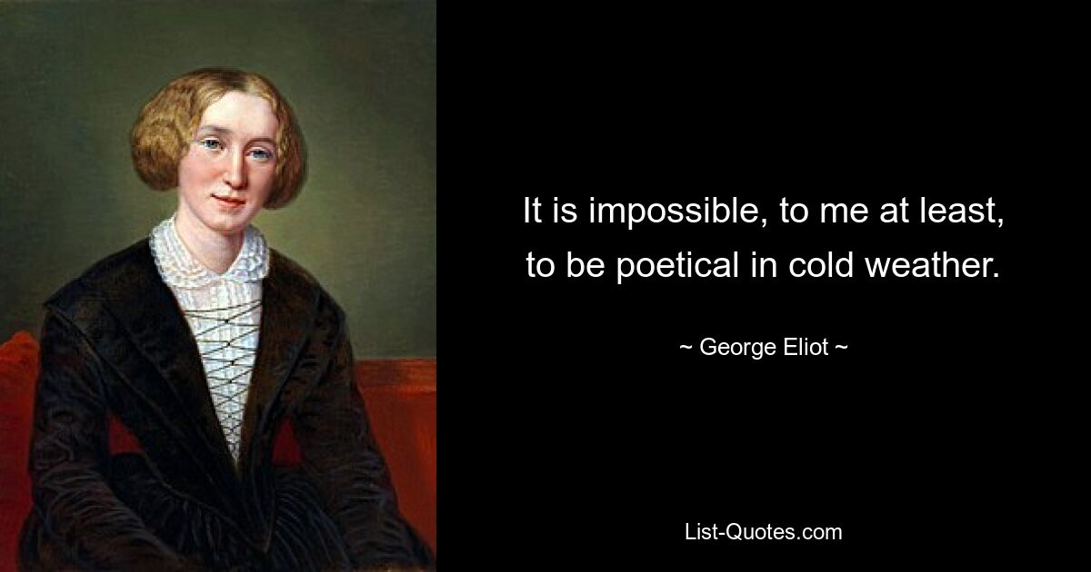 It is impossible, to me at least, to be poetical in cold weather. — © George Eliot