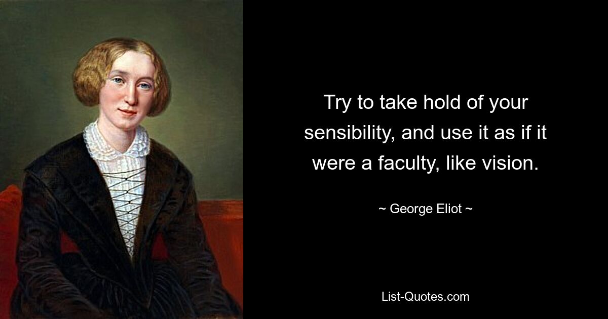 Try to take hold of your sensibility, and use it as if it were a faculty, like vision. — © George Eliot