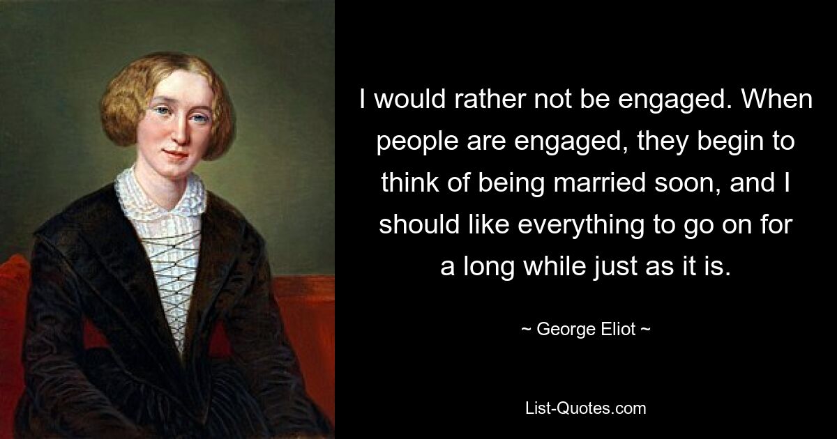 I would rather not be engaged. When people are engaged, they begin to think of being married soon, and I should like everything to go on for a long while just as it is. — © George Eliot