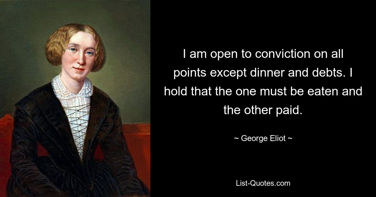 Ich bin in allen Punkten offen für eine Verurteilung, außer Abendessen und Schulden. Ich bin der Meinung, dass das eine gegessen und das andere bezahlt werden muss. — © George Eliot