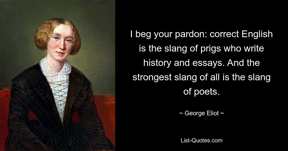 I beg your pardon: correct English is the slang of prigs who write history and essays. And the strongest slang of all is the slang of poets. — © George Eliot