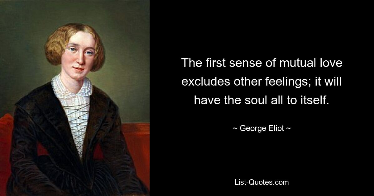 The first sense of mutual love excludes other feelings; it will have the soul all to itself. — © George Eliot