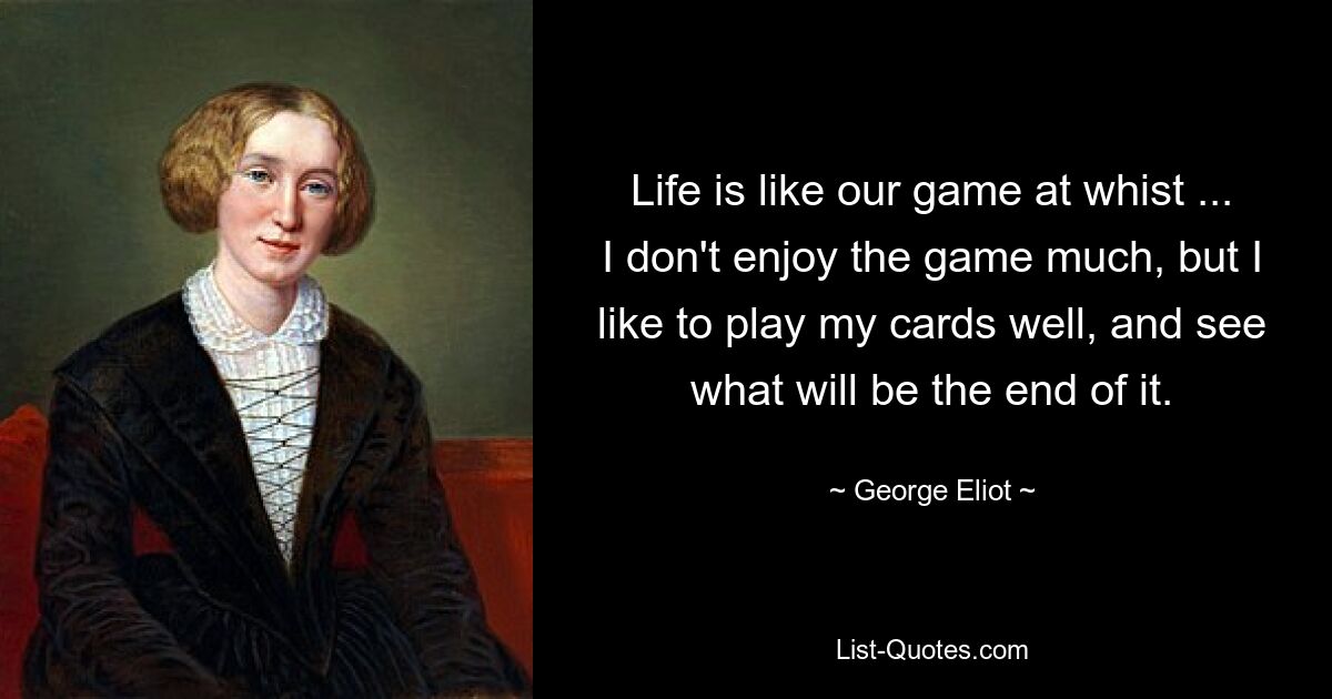 Life is like our game at whist ... I don't enjoy the game much, but I like to play my cards well, and see what will be the end of it. — © George Eliot