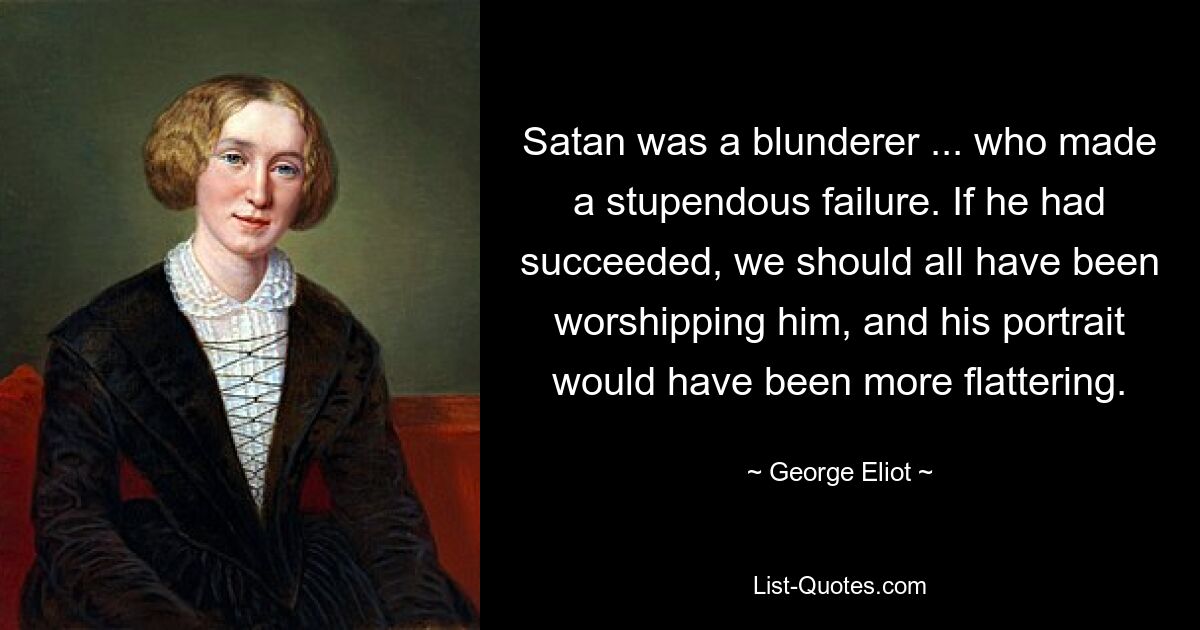 Satan was a blunderer ... who made a stupendous failure. If he had succeeded, we should all have been worshipping him, and his portrait would have been more flattering. — © George Eliot