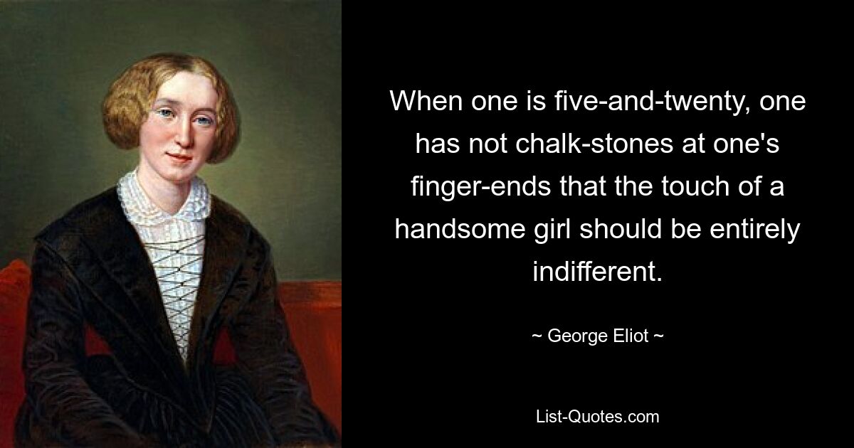 When one is five-and-twenty, one has not chalk-stones at one's finger-ends that the touch of a handsome girl should be entirely indifferent. — © George Eliot