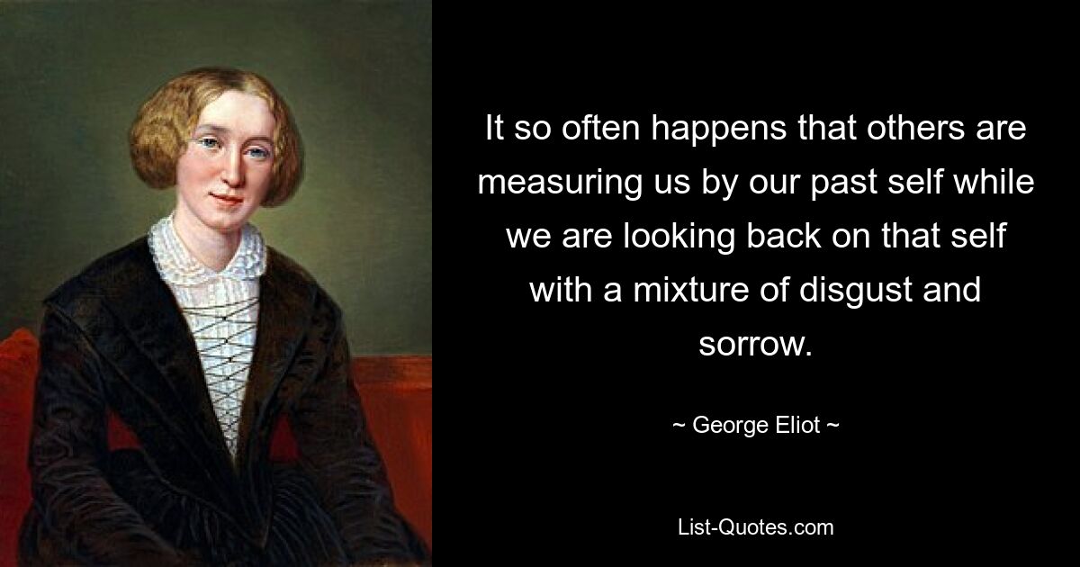 It so often happens that others are measuring us by our past self while we are looking back on that self with a mixture of disgust and sorrow. — © George Eliot