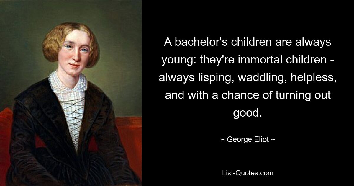 A bachelor's children are always young: they're immortal children - always lisping, waddling, helpless, and with a chance of turning out good. — © George Eliot