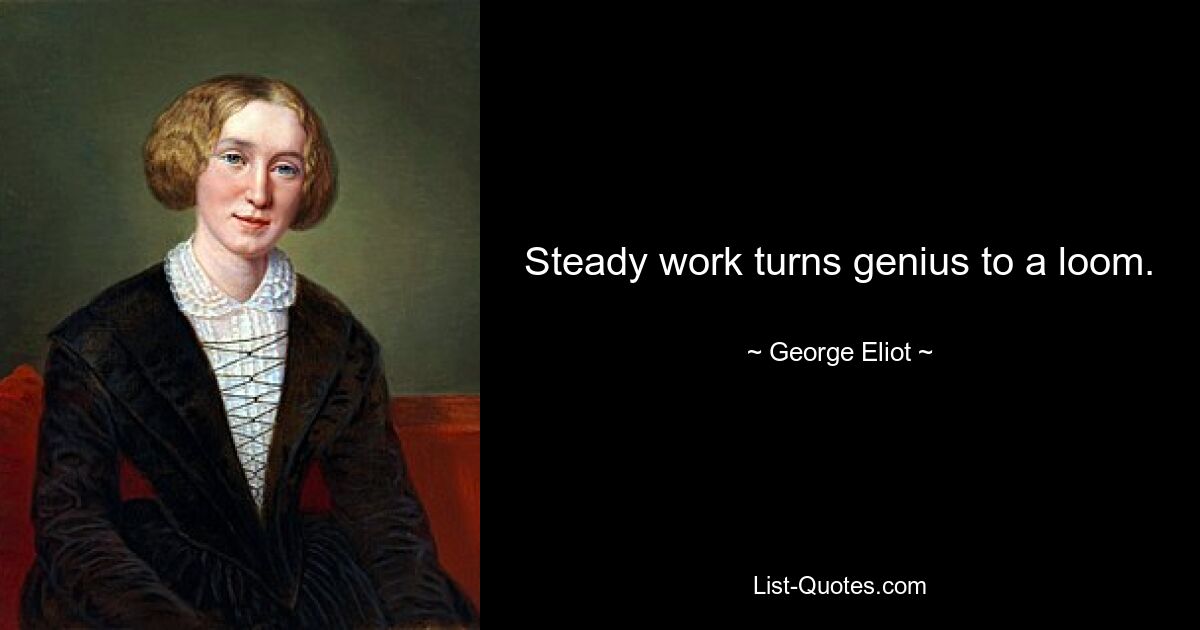 Steady work turns genius to a loom. — © George Eliot