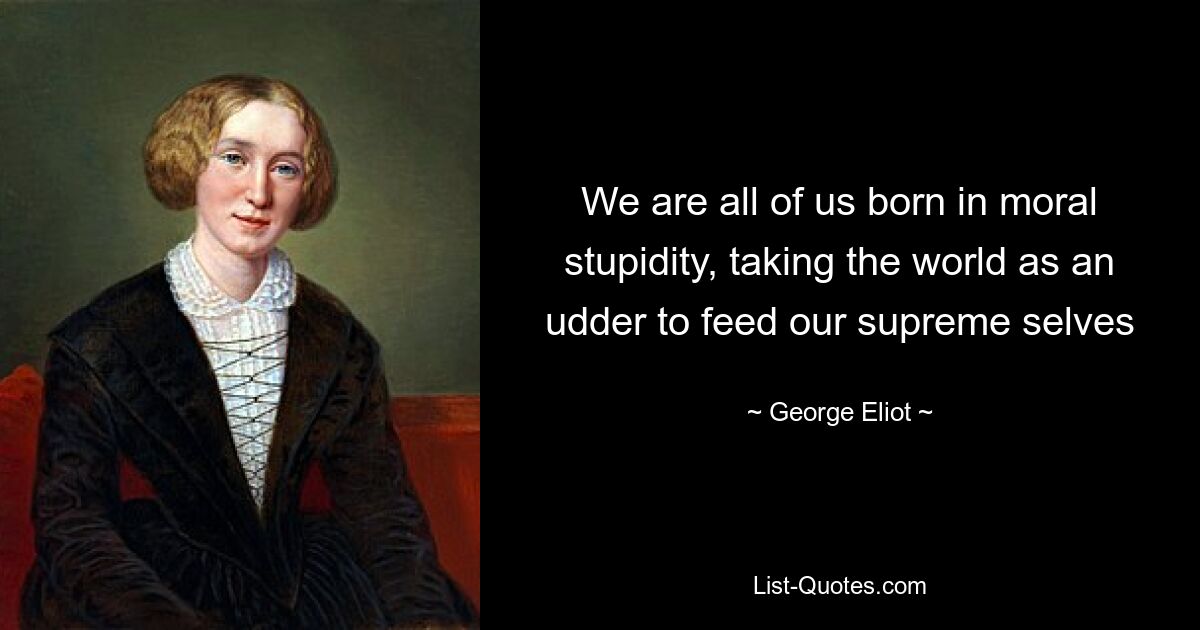 We are all of us born in moral stupidity, taking the world as an udder to feed our supreme selves — © George Eliot