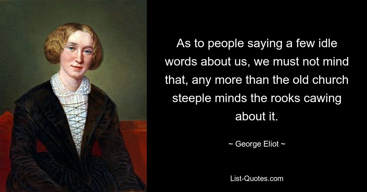 As to people saying a few idle words about us, we must not mind that, any more than the old church steeple minds the rooks cawing about it. — © George Eliot