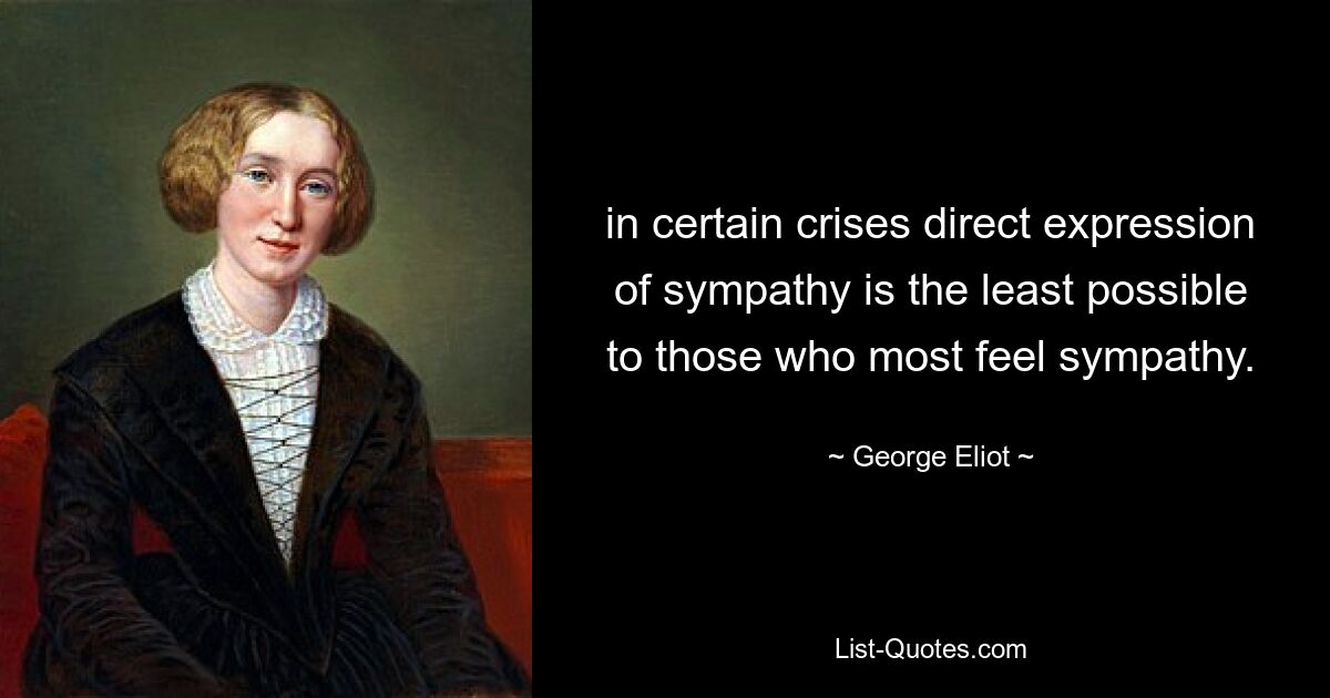 in certain crises direct expression of sympathy is the least possible to those who most feel sympathy. — © George Eliot