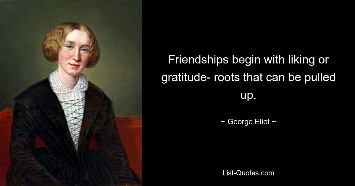 Friendships begin with liking or gratitude- roots that can be pulled up. — © George Eliot