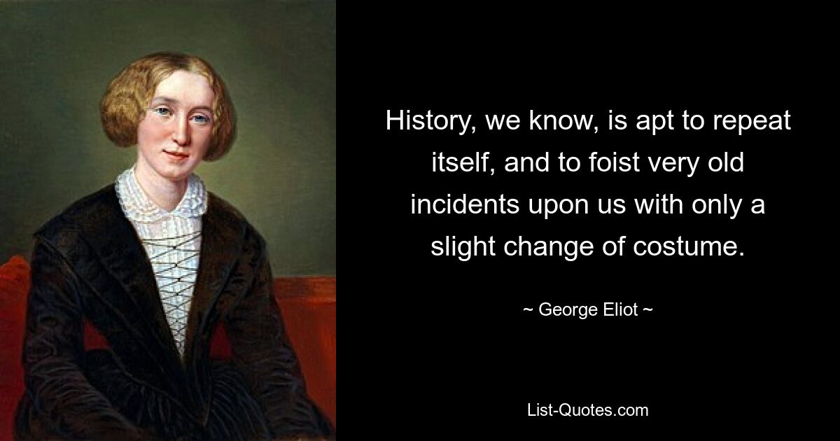 History, we know, is apt to repeat itself, and to foist very old incidents upon us with only a slight change of costume. — © George Eliot