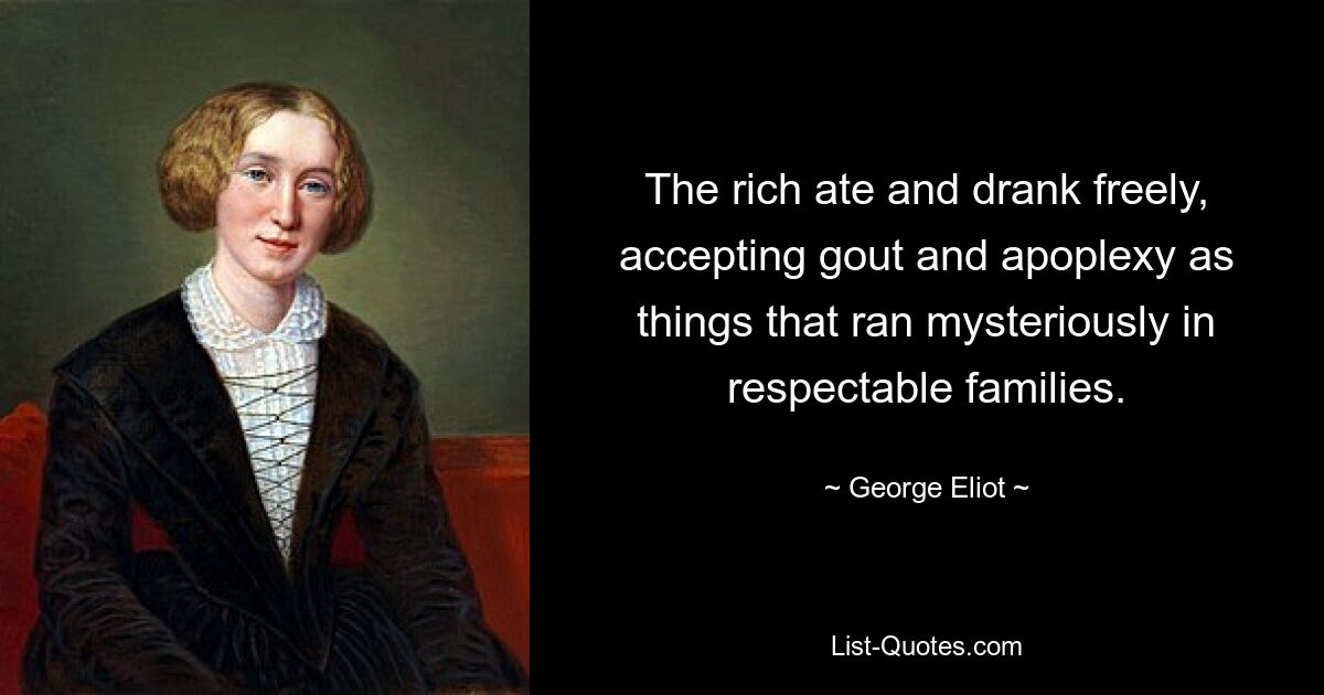 The rich ate and drank freely, accepting gout and apoplexy as things that ran mysteriously in respectable families. — © George Eliot