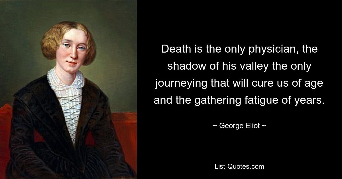 Death is the only physician, the shadow of his valley the only journeying that will cure us of age and the gathering fatigue of years. — © George Eliot