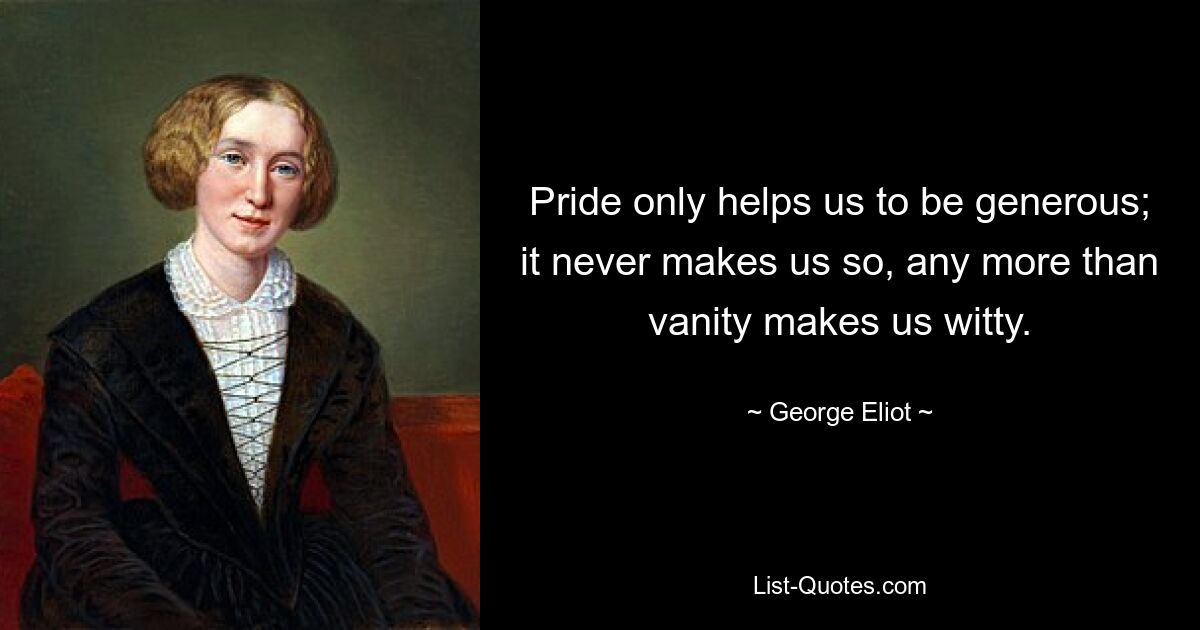 Pride only helps us to be generous; it never makes us so, any more than vanity makes us witty. — © George Eliot