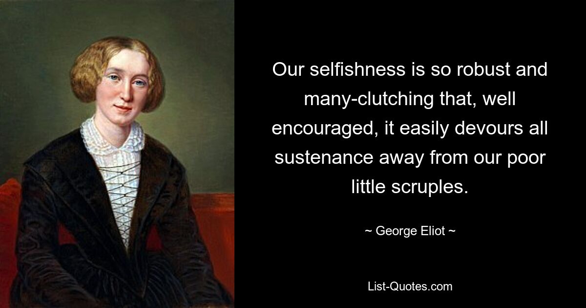 Our selfishness is so robust and many-clutching that, well encouraged, it easily devours all sustenance away from our poor little scruples. — © George Eliot