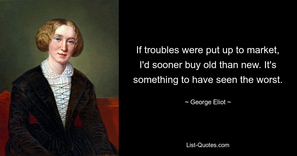 If troubles were put up to market, I'd sooner buy old than new. It's something to have seen the worst. — © George Eliot