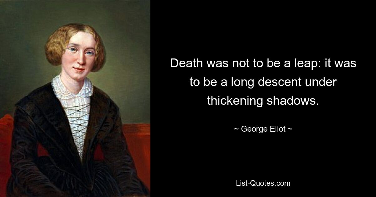 Death was not to be a leap: it was to be a long descent under thickening shadows. — © George Eliot