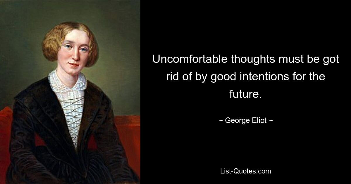 Uncomfortable thoughts must be got rid of by good intentions for the future. — © George Eliot