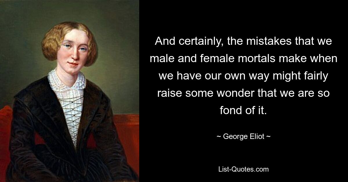 And certainly, the mistakes that we male and female mortals make when we have our own way might fairly raise some wonder that we are so fond of it. — © George Eliot