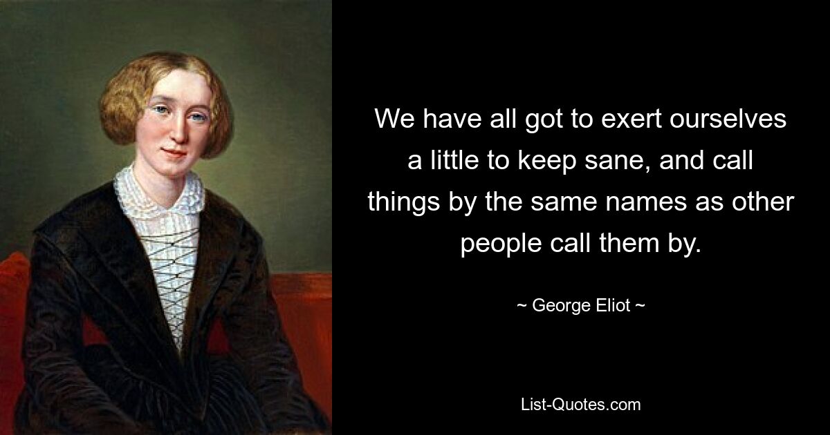 We have all got to exert ourselves a little to keep sane, and call things by the same names as other people call them by. — © George Eliot