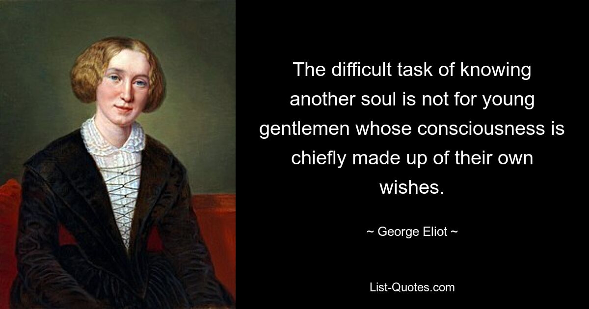 The difficult task of knowing another soul is not for young gentlemen whose consciousness is chiefly made up of their own wishes. — © George Eliot