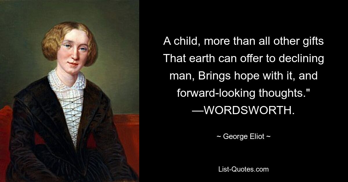 A child, more than all other gifts That earth can offer to declining man, Brings hope with it, and forward-looking thoughts." —WORDSWORTH. — © George Eliot