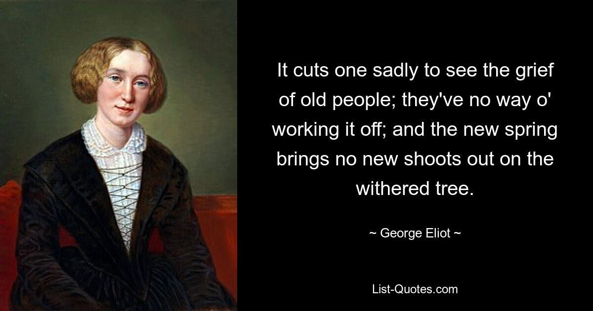 Es schmerzt einen, die Trauer alter Menschen zu sehen; sie haben keine Möglichkeit, es in den Griff zu bekommen; und der neue Frühling bringt keine neuen Triebe am verdorrten Baum hervor. — © George Eliot