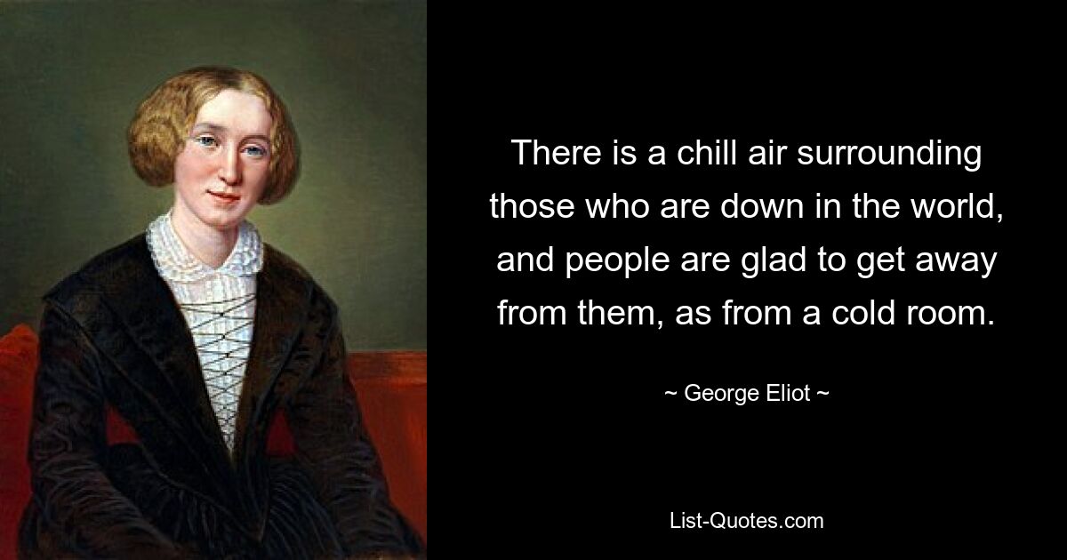 There is a chill air surrounding those who are down in the world, and people are glad to get away from them, as from a cold room. — © George Eliot