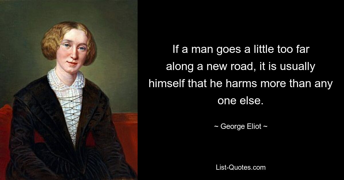 If a man goes a little too far along a new road, it is usually himself that he harms more than any one else. — © George Eliot