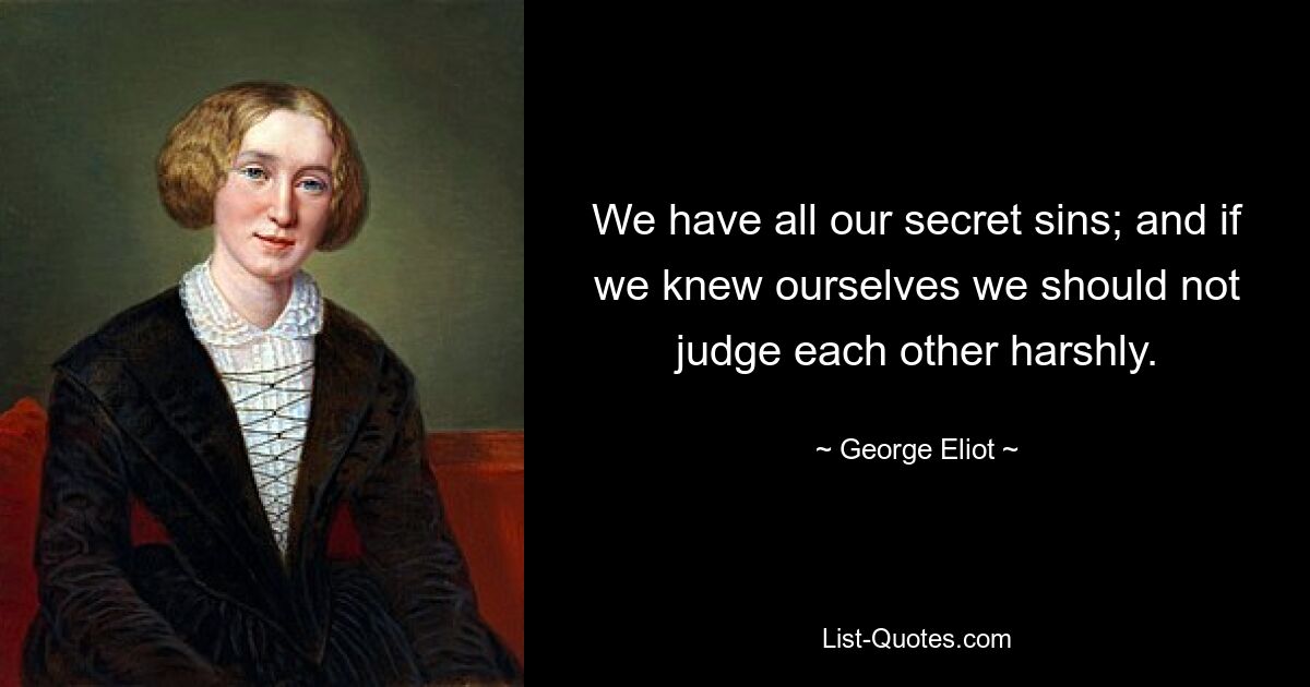 We have all our secret sins; and if we knew ourselves we should not judge each other harshly. — © George Eliot