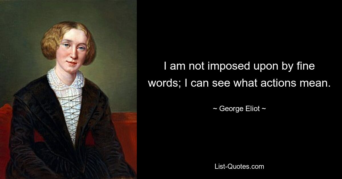 I am not imposed upon by fine words; I can see what actions mean. — © George Eliot