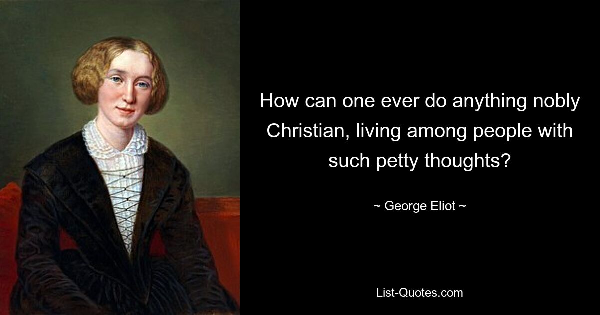 How can one ever do anything nobly Christian, living among people with such petty thoughts? — © George Eliot