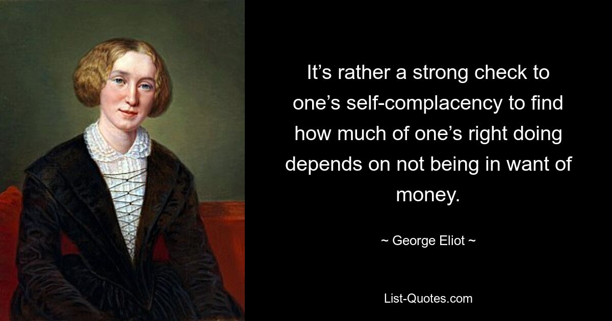 It’s rather a strong check to one’s self-complacency to find how much of one’s right doing depends on not being in want of money. — © George Eliot