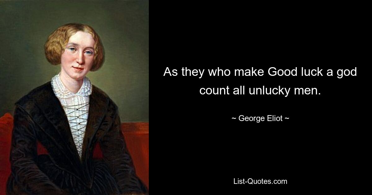 As they who make Good luck a god count all unlucky men. — © George Eliot