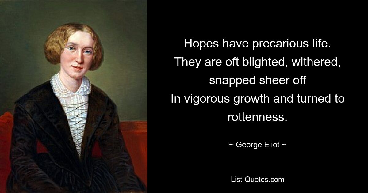 Hopes have precarious life.
They are oft blighted, withered, snapped sheer off
In vigorous growth and turned to rottenness. — © George Eliot