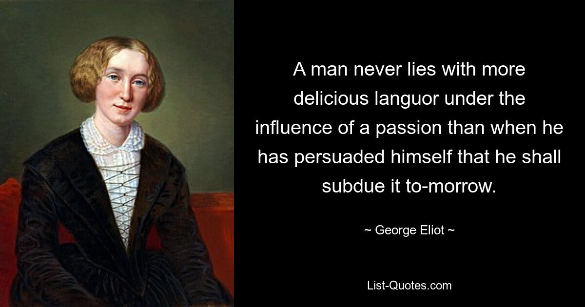 A man never lies with more delicious languor under the influence of a passion than when he has persuaded himself that he shall subdue it to-morrow. — © George Eliot