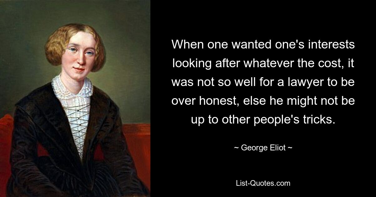 When one wanted one's interests looking after whatever the cost, it was not so well for a lawyer to be over honest, else he might not be up to other people's tricks. — © George Eliot