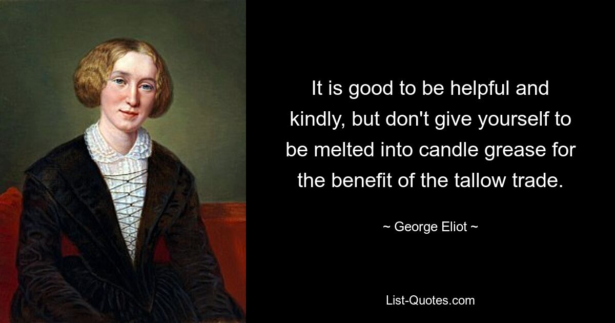 It is good to be helpful and kindly, but don't give yourself to be melted into candle grease for the benefit of the tallow trade. — © George Eliot