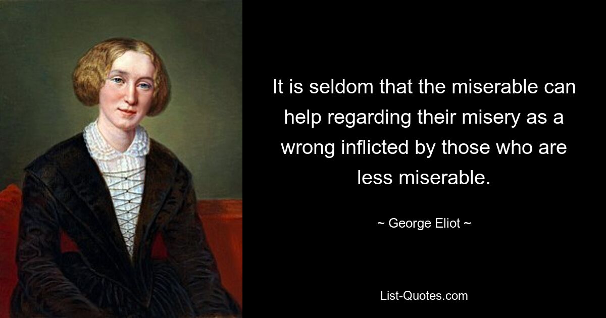 It is seldom that the miserable can help regarding their misery as a wrong inflicted by those who are less miserable. — © George Eliot