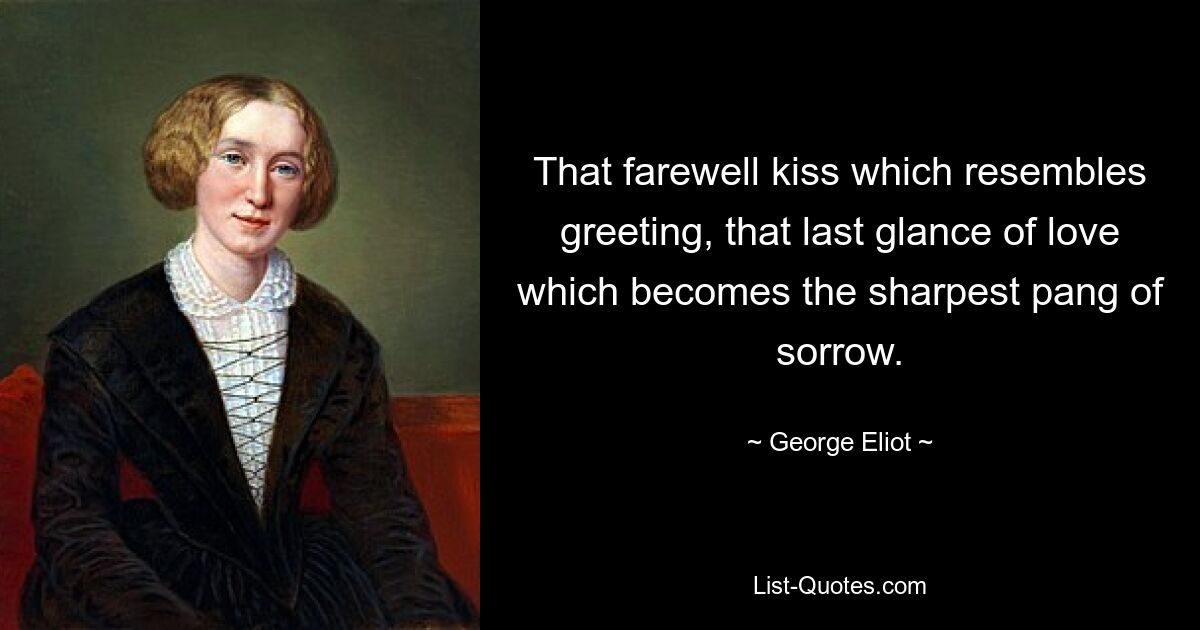 That farewell kiss which resembles greeting, that last glance of love which becomes the sharpest pang of sorrow. — © George Eliot