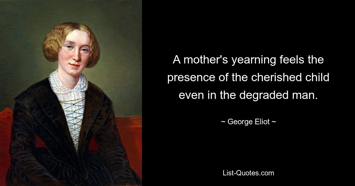 A mother's yearning feels the presence of the cherished child even in the degraded man. — © George Eliot