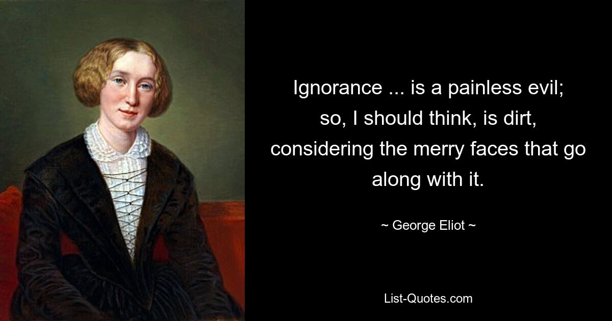 Ignorance ... is a painless evil; so, I should think, is dirt, considering the merry faces that go along with it. — © George Eliot