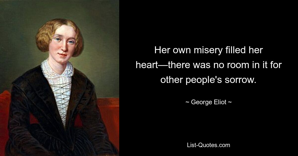 Her own misery filled her heart—there was no room in it for other people's sorrow. — © George Eliot